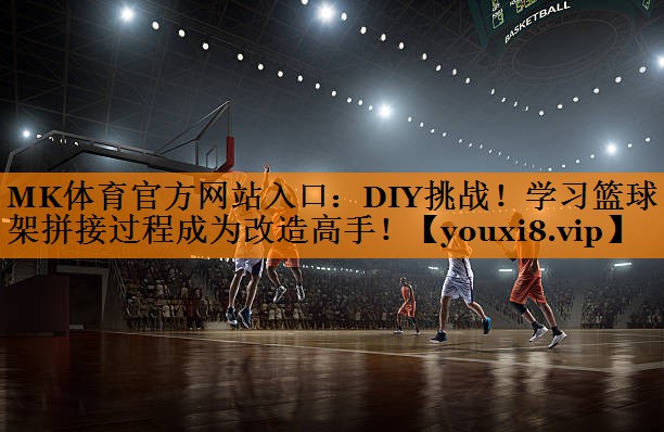 MK体育官方网站入口：DIY挑战！学习篮球架拼接过程成为改造高手！