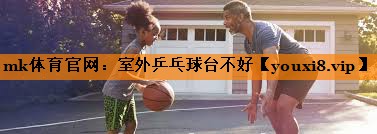 mk体育官网：室外乒乓球台不好