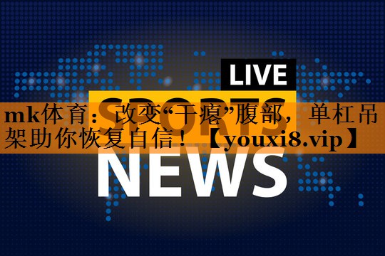 mk体育：改变“干瘪”腹部，单杠吊架助你恢复自信！