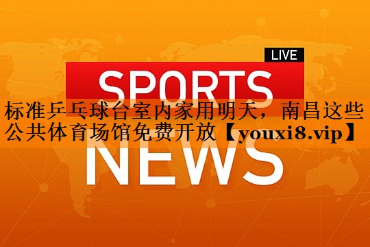 标准乒乓球台室内家用明天，南昌这些公共体育场馆免费开放
