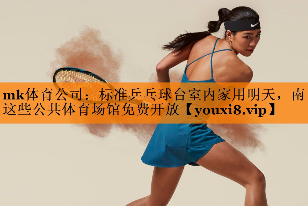 mk体育公司：标准乒乓球台室内家用明天，南昌这些公共体育场馆免费开放