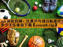 mk体育官网：比赛乒乓球台标准尺寸多少米乐体育下载