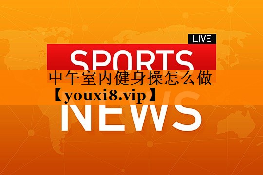 中午室内健身操怎么做