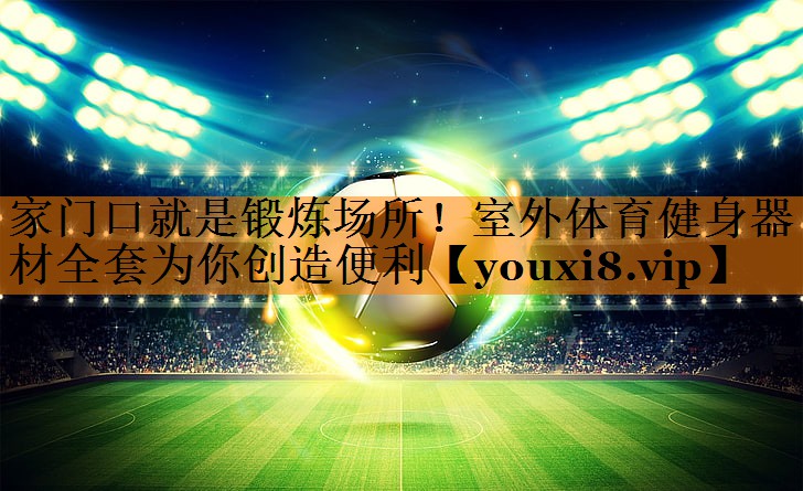 家门口就是锻炼场所！室外体育健身器材全套为你创造便利