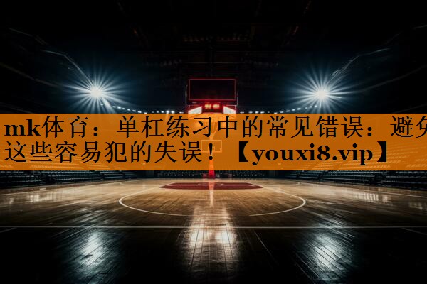 mk体育：单杠练习中的常见错误：避免这些容易犯的失误！