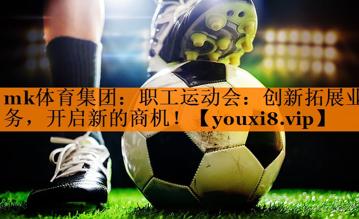 mk体育集团：职工运动会：创新拓展业务，开启新的商机！