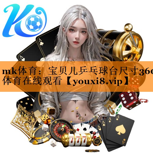 mk体育：宝贝儿乒乓球台尺寸360体育在线观看