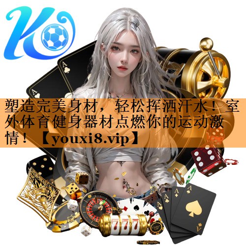 塑造完美身材，轻松挥洒汗水！室外体育健身器材点燃你的运动激情！