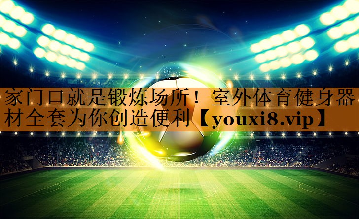 家门口就是锻炼场所！室外体育健身器材全套为你创造便利