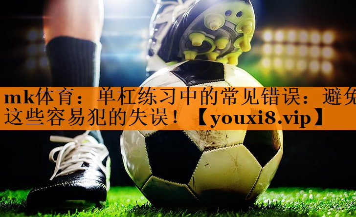 单杠练习中的常见错误：避免这些容易犯的失误！