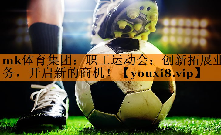 职工运动会：创新拓展业务，开启新的商机！