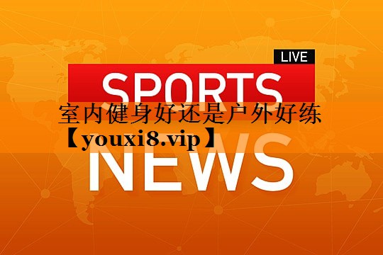 室内健身好还是户外好练